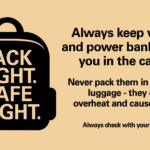Image shows graphic of a black suitcase on a coloured background with text from the Civil Aviation Authority's campaign slogan 'pack right, safe flight'. On the left the black text says to keep vapes and power banks in the cabin not in checked luggage as they can overheat and cause a fire. Always check with your airline.